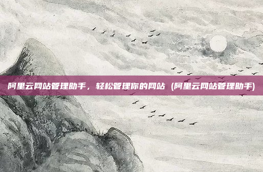 阿里云网站管理助手,轻松管理你的网站 (阿里云网站管理助手)