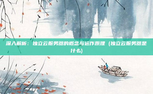 深入解析:独立云服务器的概念与运作原理 (独立云服务器是什么)