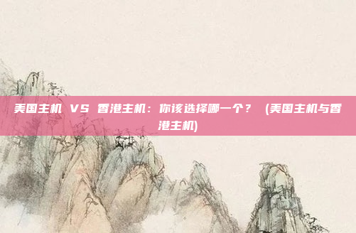 美国主机 VS 香港主机:你该选择哪一个? (美国主机与香港主机)