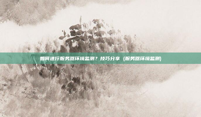 如何进行服务器环境监测?技巧分享 (服务器环境监测)