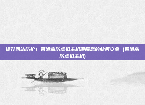 提升网站防护!香港高防虚拟主机保障您的业务安全 (香港高防虚拟主机)