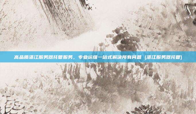 高品质湛江服务器托管服务,专业运维一站式解决所有问题 (湛江服务器托管)