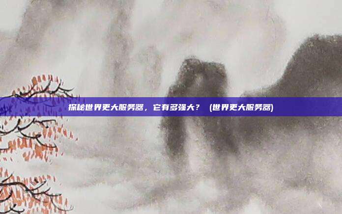 探秘世界更大服务器,它有多强大? (世界更大服务器)