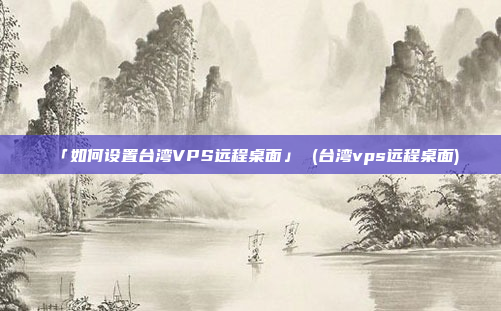「如何设置台湾VPS远程桌面」 (台湾vps远程桌面)