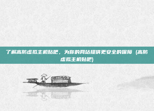 了解高防虚拟主机贴吧,为你的网站提供更安全的保障 (高防虚拟主机贴吧)