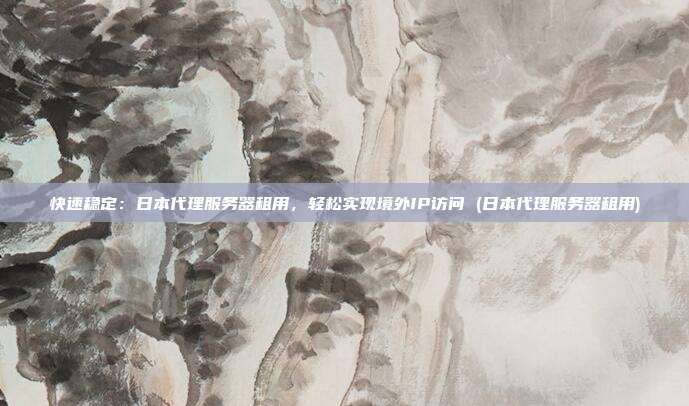 快速稳定:日本代理服务器租用,轻松实现境外IP访问 (日本代理服务器租用)
