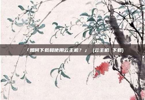 「如何下载和使用云主机?」 (云主机 下载)
