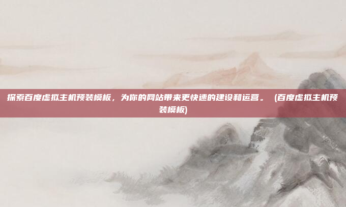 探索百度虚拟主机预装模板,为你的网站带来更快速的建设和运营。 (百度虚拟主机预装模板)