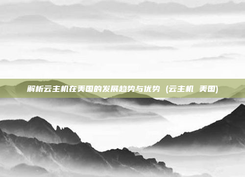 解析云主机在美国的发展趋势与优势 (云主机 美国)