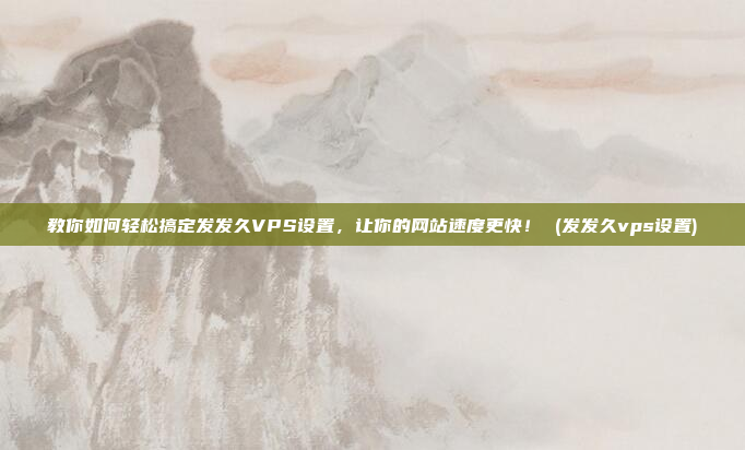 教你如何轻松搞定发发久VPS设置,让你的网站速度更快! (发发久vps设置)