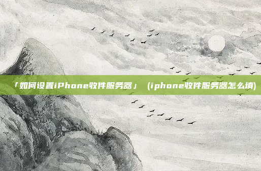 「如何设置iPhone收件服务器」 (iphone收件服务器怎么填)