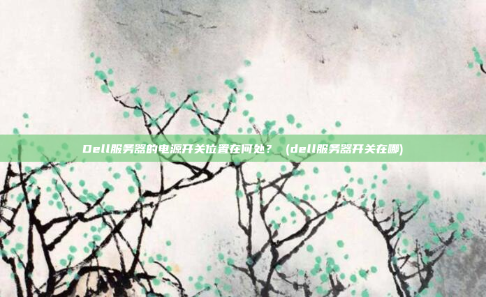 Dell服务器的电源开关位置在何处? (dell服务器开关在哪)