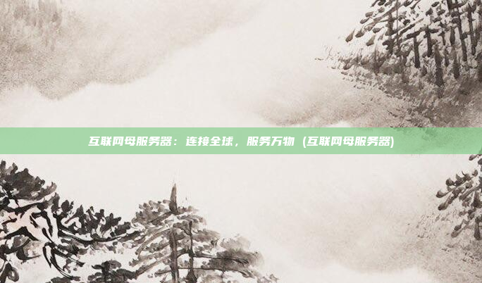 互联网母服务器:连接全球,服务万物 (互联网母服务器)