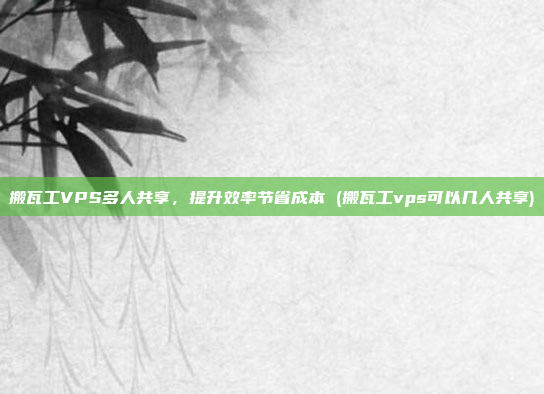 搬瓦工VPS多人共享,提升效率节省成本 (搬瓦工vps可以几人共享)