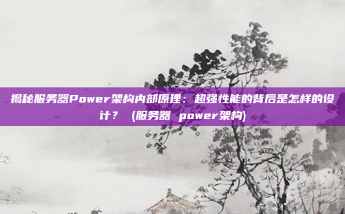 揭秘服务器Power架构内部原理:超强性能的背后是怎样的设计? (服务器 power架构)