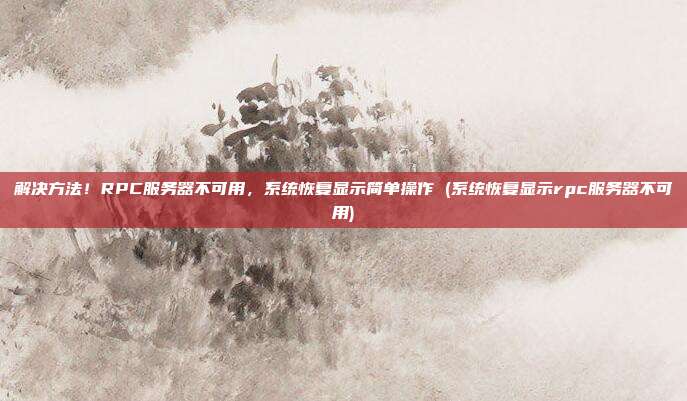 解决方法!RPC服务器不可用,系统恢复显示简单操作 (系统恢复显示rpc服务器不可用)