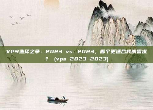 VPS选择之争:2023 vs. 2023,哪个更适合我的需求? (vps 2023 2023)