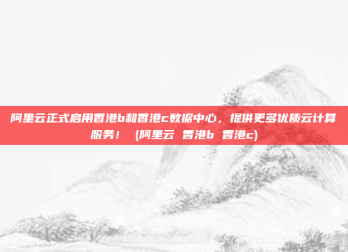 阿里云正式启用香港b和香港c数据中心,提供更多优质云计算服务! (阿里云 香港b 香港c)