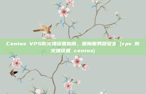 Centos VPS防火墙设置指南，保障服务器安全 (vps 防火墙设置 centos)