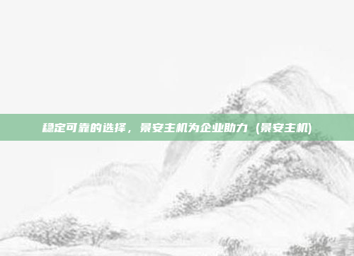 稳定可靠的选择,景安主机为企业助力 (景安主机)