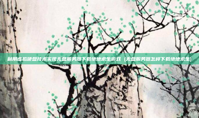 利用虚拟硬盘技术实现无盘服务器下载绝地求生游戏 (无盘服务器怎样下载绝地求生)