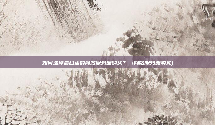 如何选择最合适的网站服务器购买？ (网站服务器购买)