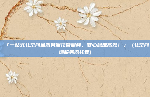 「一站式北京网通服务器托管服务,安心稳定高效!」 (北京网通服务器托管)