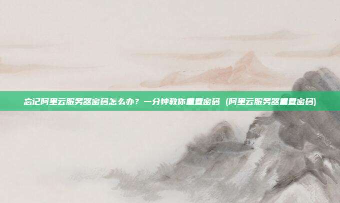 忘记阿里云服务器密码怎么办?一分钟教你重置密码 (阿里云服务器重置密码)