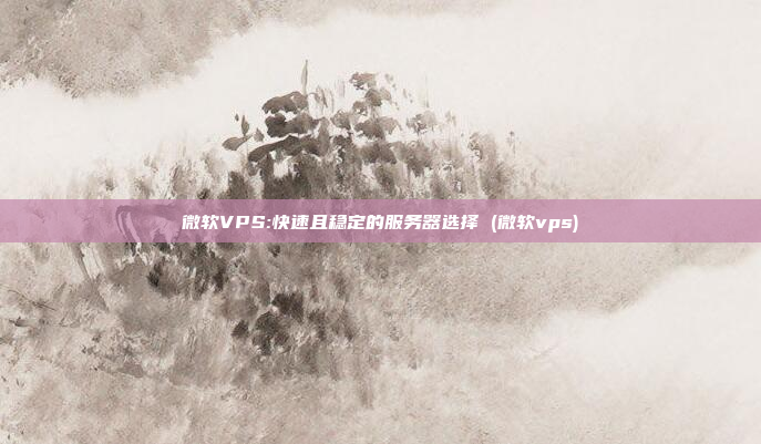 微软VPS:快速且稳定的服务器选择 (微软vps)