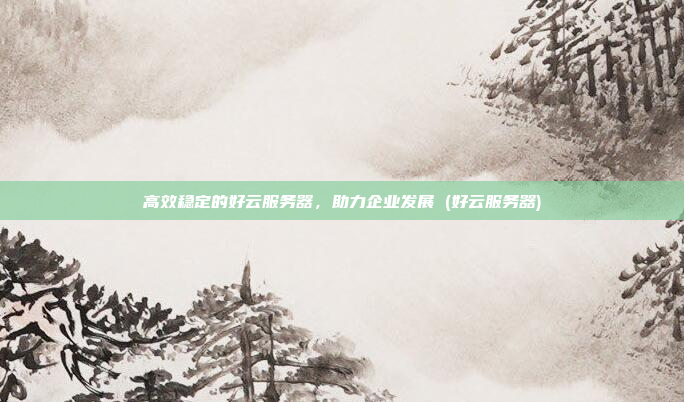 高效稳定的好云服务器,助力企业发展 (好云服务器)