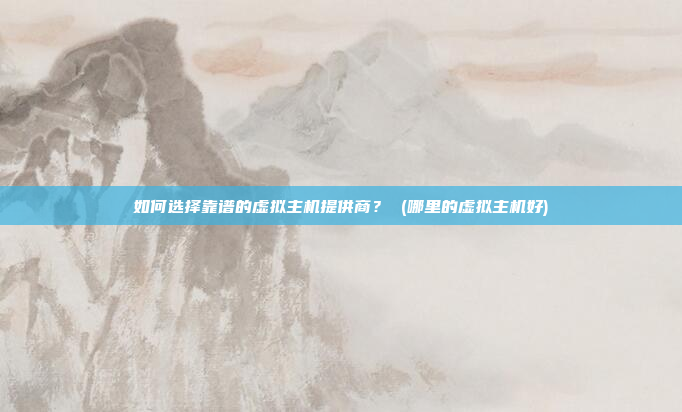 如何选择靠谱的虚拟主机提供商？ (哪里的虚拟主机好)