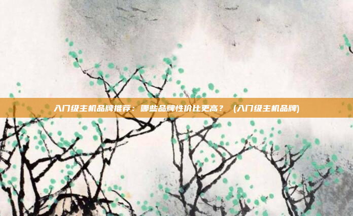 入门级主机品牌推荐:哪些品牌性价比更高? (入门级主机品牌)