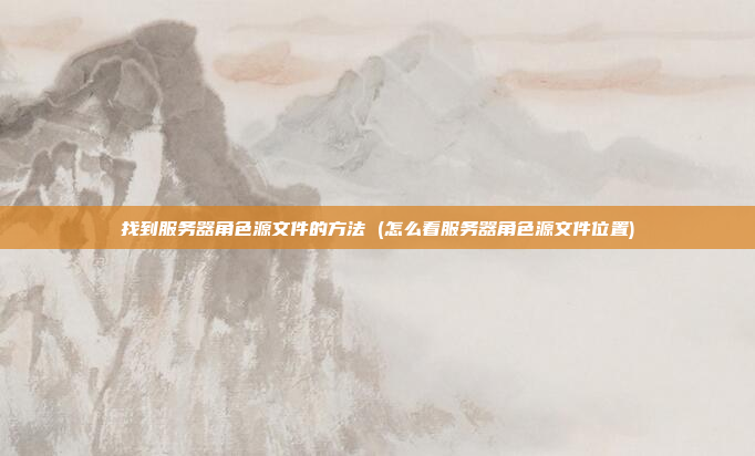 找到服务器角色源文件的方法 (怎么看服务器角色源文件位置)