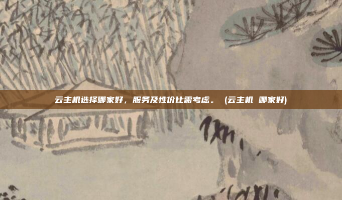 云主机选择哪家好,服务及性价比需考虑。 (云主机 哪家好)