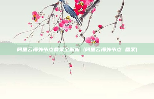 阿里云海外节点备案全解析 (阿里云海外节点 备案)
