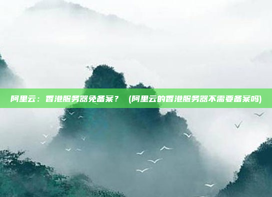 阿里云:香港服务器免备案? (阿里云的香港服务器不需要备案吗)