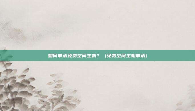 如何申请免费空间主机? (免费空间主机申请)