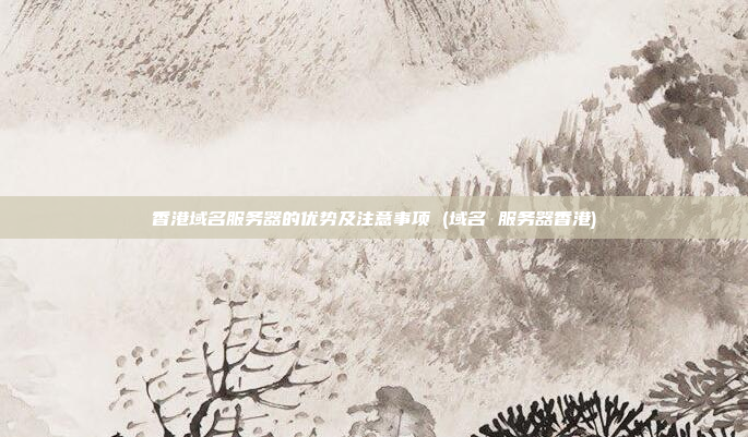 香港域名服务器的优势及注意事项 (域名 服务器香港)