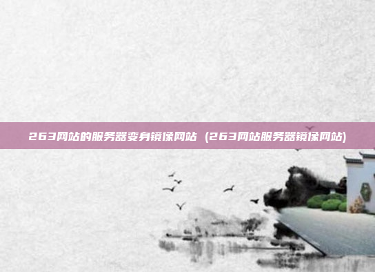 263网站的服务器变身镜像网站 (263网站服务器镜像网站)