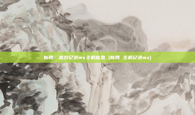 新网：高效记录mx主机信息 (新网 主机记录mx)
