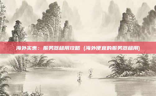 海外实惠:服务器租用攻略 (海外便宜的服务器租用)