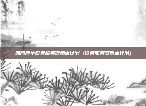 如何简单设置服务器重启计划 (设置服务器重启计划)