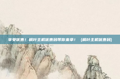 享受优惠！枫叶主机优惠码等你来拿！ (枫叶主机优惠码)