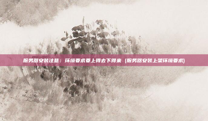 服务器安装注意：环境要求要上得去下得来 (服务器安装上架环境要求)