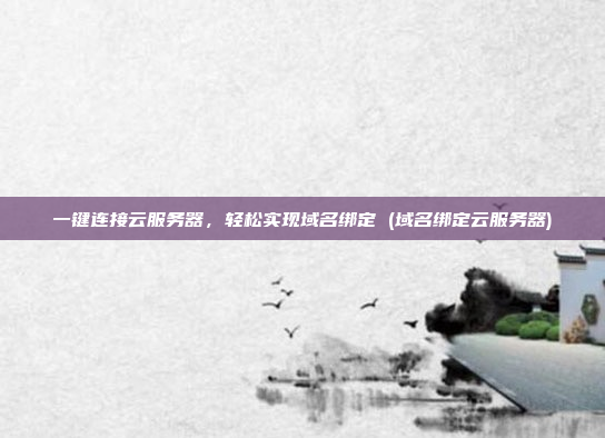 一键连接云服务器，轻松实现域名绑定 (域名绑定云服务器)