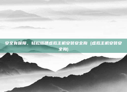 安全有保障，轻松搭建虚拟主机安装安全狗 (虚拟主机安装安全狗)