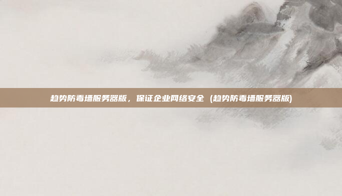 趋势防毒墙服务器版，保证企业网络安全 (趋势防毒墙服务器版)