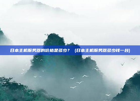 日本主机服务器的价格是多少? (日本主机服务器多少钱一台)