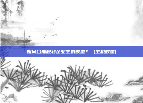 如何合理规划企业主机数量? (主机数量)
