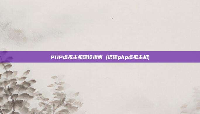 PHP虚拟主机建设指南 (搭建php虚拟主机)